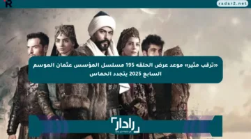 «ترقب مثير» موعد عرض الحلقة 195 مسلسل المؤسس عثمان الموسم السابع 2025 يتجدد الحماس